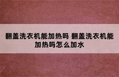 翻盖洗衣机能加热吗 翻盖洗衣机能加热吗怎么加水